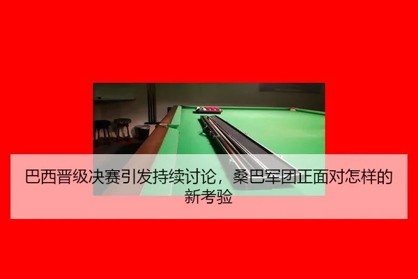 巴西晋级决赛引发持续讨论，桑巴军团正面对怎样的新考验