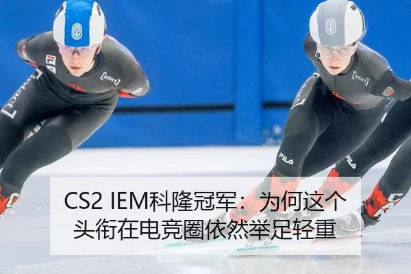CS2 IEM科隆冠军：为何这个头衔在电竞圈依然举足轻重